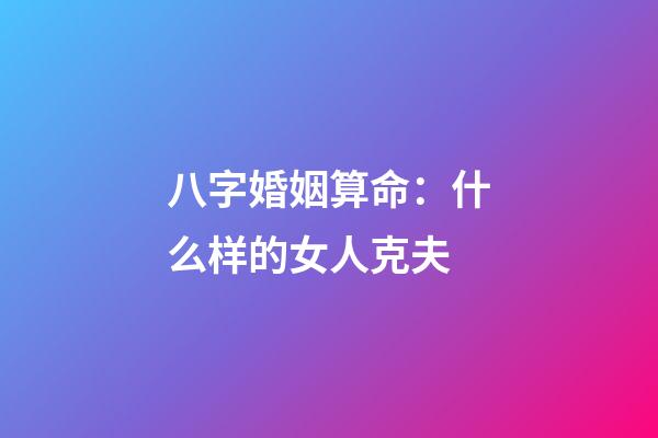 八字婚姻算命：什么样的女人克夫