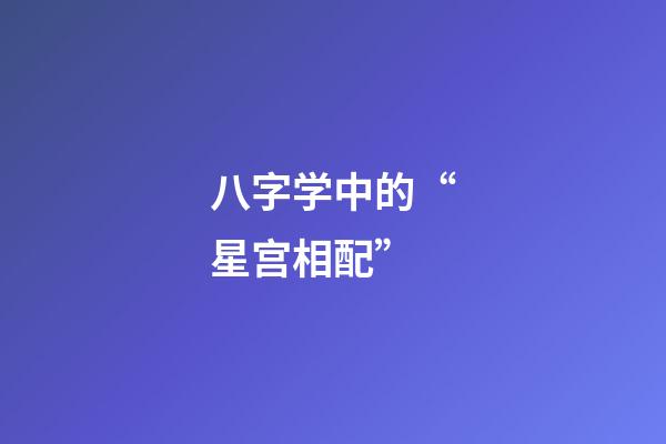 八字学中的“星宫相配”