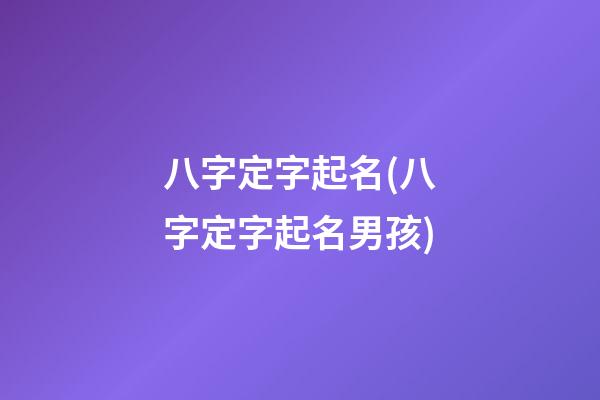 八字定字起名(八字定字起名男孩)