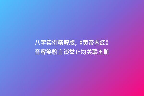 八字实例精解版,《黄帝内经》音容笑貌言谈举止均关联五脏-第1张-观点-玄机派