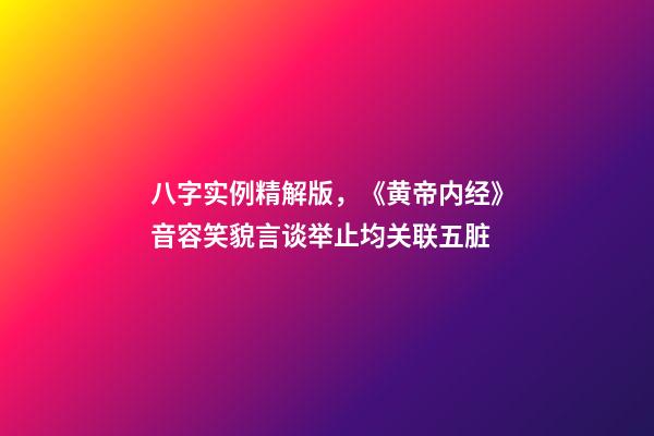 八字实例精解版，《黄帝内经》音容笑貌言谈举止均关联五脏-第1张-观点-玄机派
