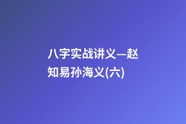 八字实战讲义—赵知易孙海义(六)