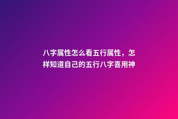 八字属性怎么看五行属性，怎样知道自己的五行八字喜用神-第1张-观点-玄机派