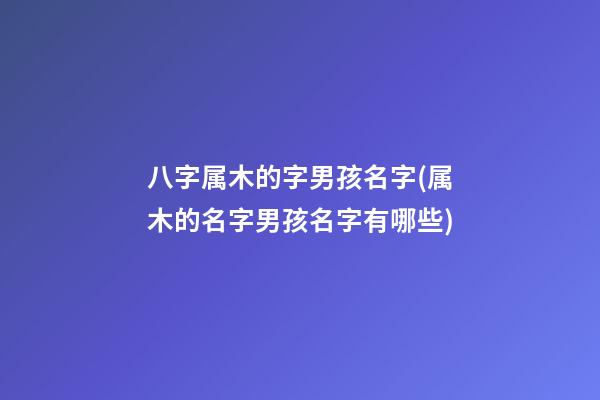 八字属木的字男孩名字(属木的名字男孩名字有哪些)