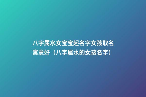 八字属水女宝宝起名字女孩取名寓意好（八字属水的女孩名字）