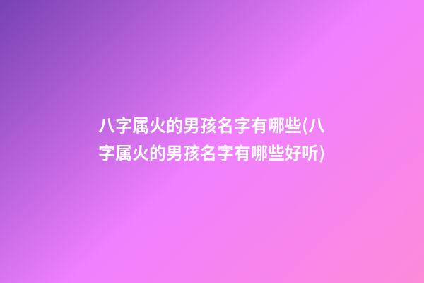 八字属火的男孩名字有哪些(八字属火的男孩名字有哪些好听)