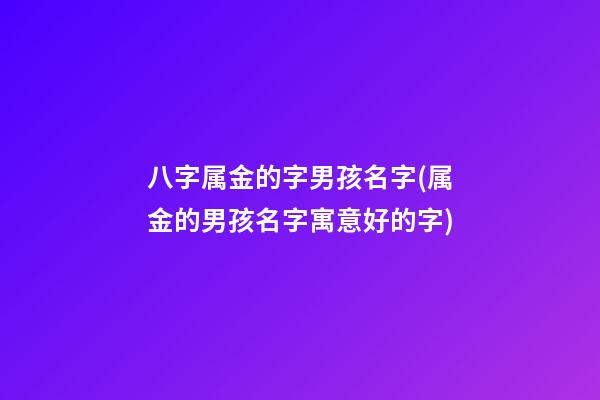 八字属金的字男孩名字(属金的男孩名字寓意好的字)