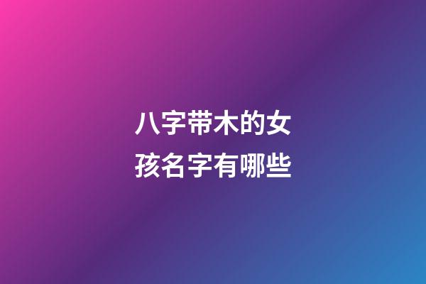 八字带木的女孩名字有哪些(八字中带木的字)-第1张-女孩起名-玄机派