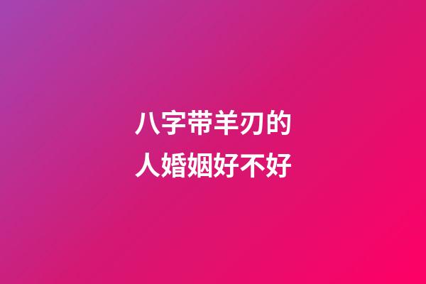 八字带羊刃的人婚姻好不好