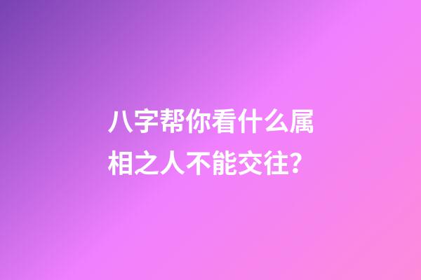 八字帮你看什么属相之人不能交往？