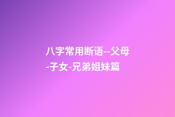 八字常用断语--父母-子女-兄弟姐妹篇