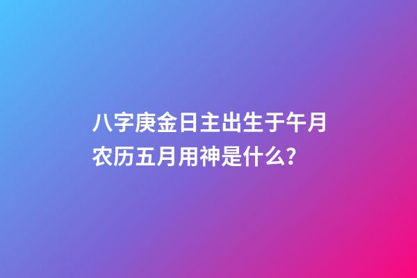 八字庚金日主出生于午月农历五月用神是什么？
