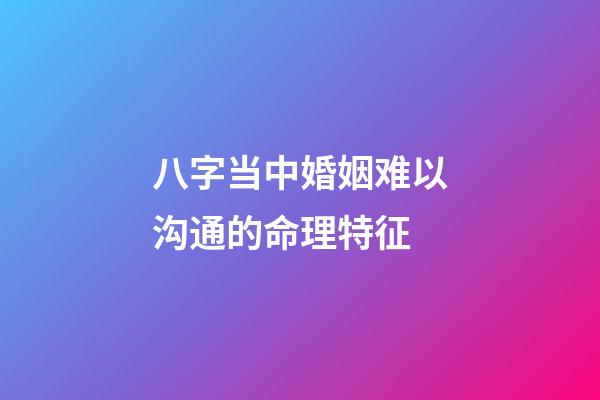 八字当中婚姻难以沟通的命理特征