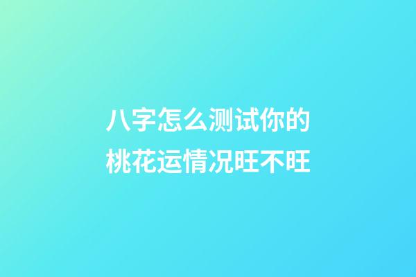 八字怎么测试你的桃花运情况旺不旺