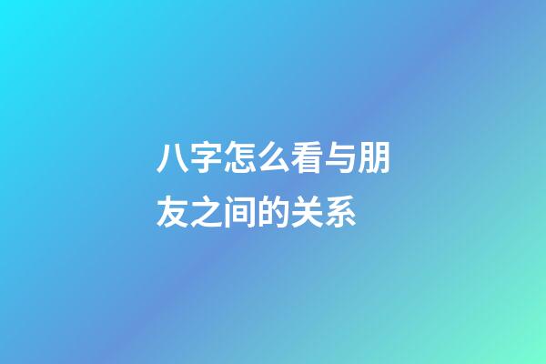 八字怎么看与朋友之间的关系