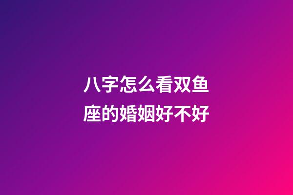 八字怎么看双鱼座的婚姻好不好-第1张-星座运势-玄机派
