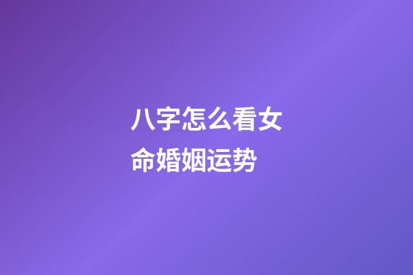 八字怎么看女命婚姻运势