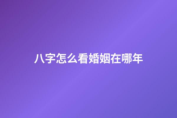 八字怎么看婚姻在哪年