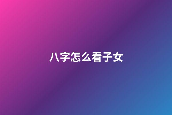 八字怎么看子女