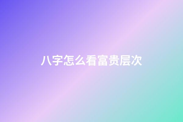 八字怎么看富贵层次
