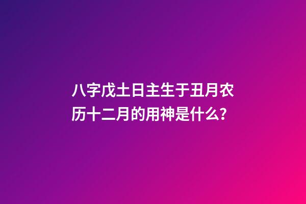 八字戊土日主生于丑月农历十二月的用神是什么？