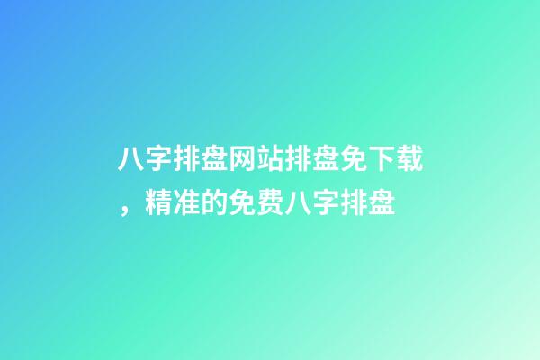 八字排盘网站排盘免下载，精准的免费八字排盘