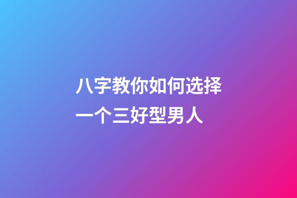 八字教你如何选择一个三好型男人