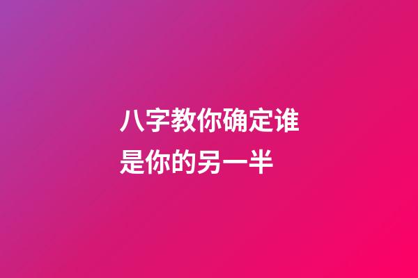 八字教你确定谁是你的另一半