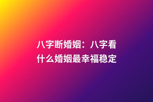 八字断婚姻：八字看什么婚姻最幸福稳定?