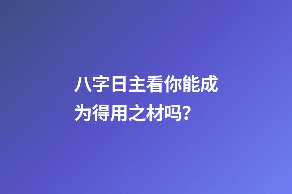 八字日主看你能成为得用之材吗？