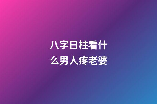 八字日柱看什么男人疼老婆