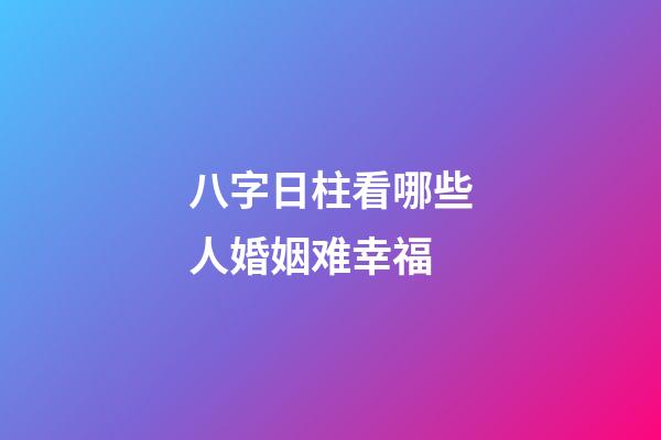 八字日柱看哪些人婚姻难幸福