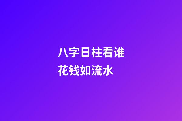 八字日柱看谁花钱如流水