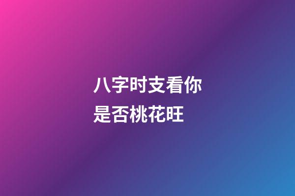 八字时支看你是否桃花旺