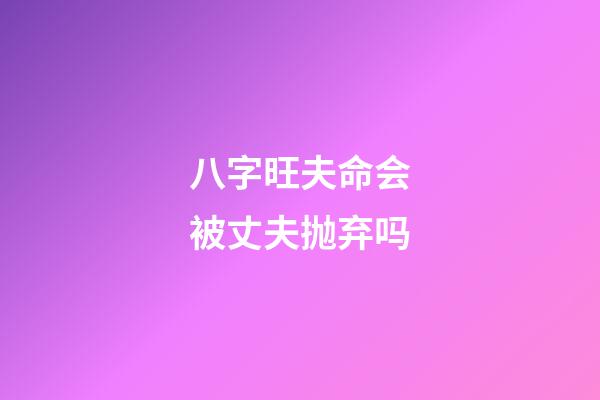 八字旺夫命会被丈夫抛弃吗?