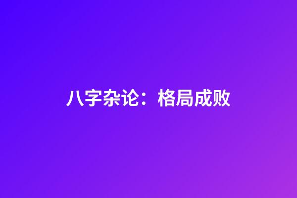 八字杂论：格局成败