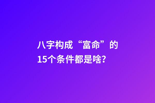 八字构成“富命”的15个条件都是啥？