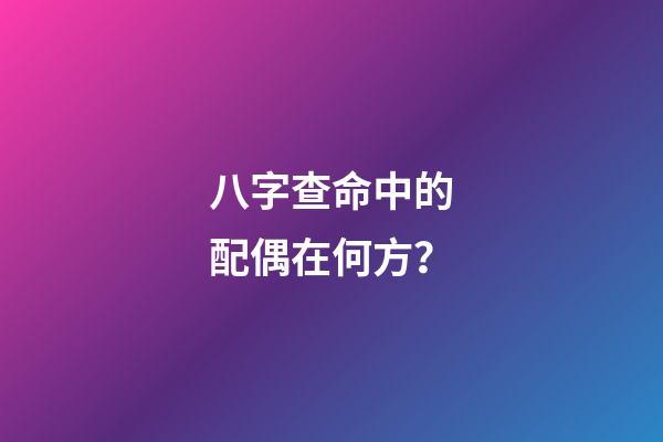 八字查命中的配偶在何方？