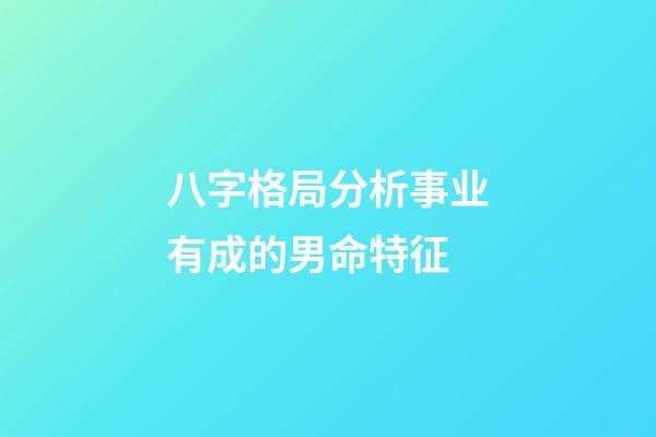 八字格局分析事业有成的男命特征