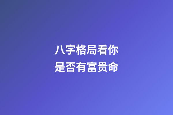 八字格局看你是否有富贵命