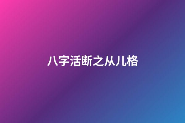 八字活断之从儿格