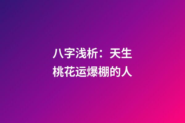 八字浅析：天生桃花运爆棚的人