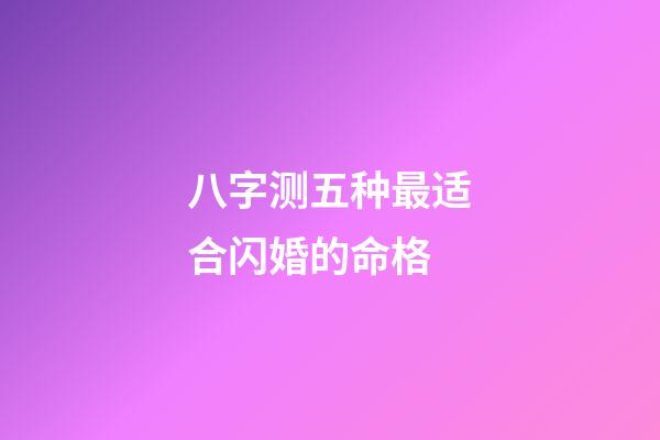 八字测五种最适合闪婚的命格