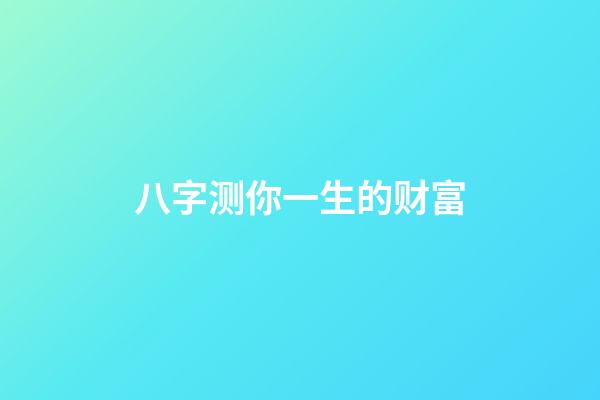 八字测你一生的财富