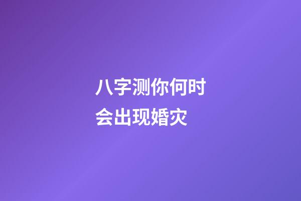 八字测你何时会出现婚灾