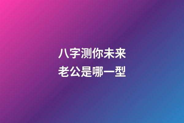 八字测你未来老公是哪一型