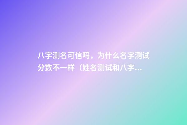 八字测名可信吗，为什么名字测试分数不一样（姓名测试和八字可信吗?）