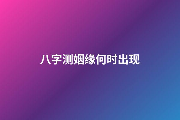 八字测姻缘何时出现