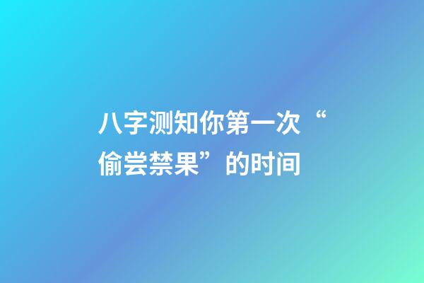 八字测知你第一次“偷尝禁果”的时间