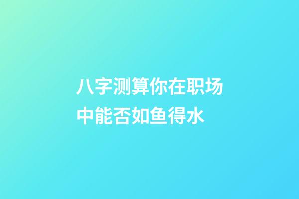 八字测算你在职场中能否如鱼得水